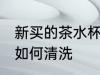 新买的茶水杯怎么清洗 新买的茶水杯如何清洗