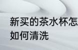 新买的茶水杯怎么清洗 新买的茶水杯如何清洗