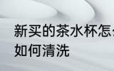 新买的茶水杯怎么清洗 新买的茶水杯如何清洗
