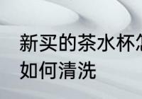 新买的茶水杯怎么清洗 新买的茶水杯如何清洗