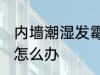 内墙潮湿发霉怎么处理 内墙潮湿发霉怎么办