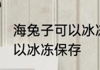 海兔子可以冰冻保存吗 海兔子可不可以冰冻保存