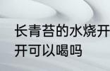 长青苔的水烧开能喝吗 长青苔的水烧开可以喝吗