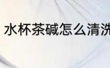 水杯茶碱怎么清洗 水杯茶碱如何清洗