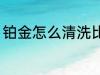 铂金怎么清洗比较干净 铂金清洗方法