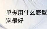 单枞用什么壶型泡最好 单枞用啥壶型泡最好
