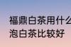福鼎白茶用什么泥料壶泡最好 哪种壶泡白茶比较好