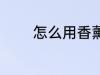 怎么用香薰灯 如何用香薰灯