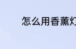 怎么用香薰灯 如何用香薰灯