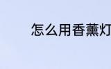 怎么用香薰灯 如何用香薰灯
