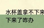 水杯盖拿不下来了怎么办 水杯盖拿不下来了咋办