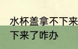 水杯盖拿不下来了怎么办 水杯盖拿不下来了咋办