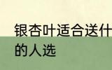 银杏叶适合送什么人 银杏叶适合送出的人选