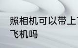 照相机可以带上飞机吗 照相机能带上飞机吗