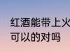 红酒能带上火车吗 携带红酒上火车是可以的对吗