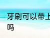 牙刷可以带上飞机吗 牙刷能带上飞机吗