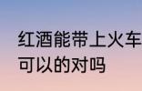 红酒能带上火车吗 携带红酒上火车是可以的对吗