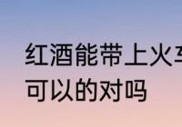 红酒能带上火车吗 携带红酒上火车是可以的对吗