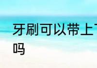 牙刷可以带上飞机吗 牙刷能带上飞机吗