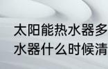 太阳能热水器多久清洗一次 太阳能热水器什么时候清洗