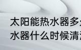 太阳能热水器多久清洗一次 太阳能热水器什么时候清洗