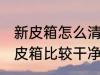 新皮箱怎么清洗比较干净 怎么清洗新皮箱比较干净