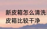 新皮箱怎么清洗比较干净 怎么清洗新皮箱比较干净