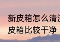 新皮箱怎么清洗比较干净 怎么清洗新皮箱比较干净