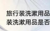 旅行装洗漱用品可以带上飞机吗 旅行装洗漱用品是否可以带上飞机