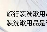 旅行装洗漱用品可以带上飞机吗 旅行装洗漱用品是否可以带上飞机