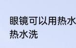 眼镜可以用热水洗吗 眼镜是否可以用热水洗