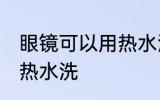 眼镜可以用热水洗吗 眼镜是否可以用热水洗