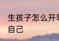 生孩子怎么开导自己 生孩子怎样开导自己