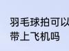 羽毛球拍可以带上飞机吗 羽毛球拍能带上飞机吗