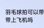 羽毛球拍可以带上飞机吗 羽毛球拍能带上飞机吗