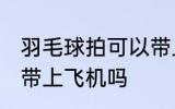 羽毛球拍可以带上飞机吗 羽毛球拍能带上飞机吗