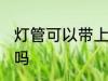 灯管可以带上飞机吗 灯管能带上飞机吗