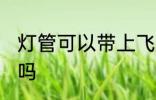 灯管可以带上飞机吗 灯管能带上飞机吗