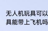无人机玩具可以带上飞机吗 无人机玩具能带上飞机吗