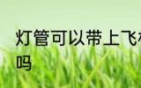 灯管可以带上飞机吗 灯管能带上飞机吗