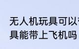 无人机玩具可以带上飞机吗 无人机玩具能带上飞机吗