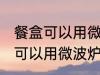 餐盒可以用微波炉加热吗 一次性餐盒可以用微波炉加热吗