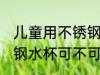 儿童用不锈钢水杯可以吗 儿童用不锈钢水杯可不可以