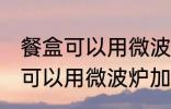 餐盒可以用微波炉加热吗 一次性餐盒可以用微波炉加热吗