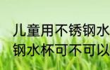 儿童用不锈钢水杯可以吗 儿童用不锈钢水杯可不可以