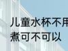 儿童水杯不用煮可以吗 儿童水杯不用煮可不可以