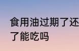 食用油过期了还能不能吃 食用油过期了能吃吗