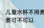 儿童水杯不用煮可以吗 儿童水杯不用煮可不可以