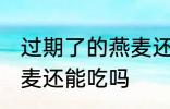 过期了的燕麦还能不能吃 过期了的燕麦还能吃吗