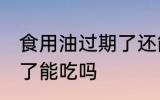 食用油过期了还能不能吃 食用油过期了能吃吗